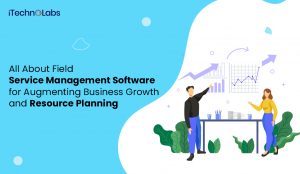all about field service management software for augmenting business growth and resource planning itechnolabs